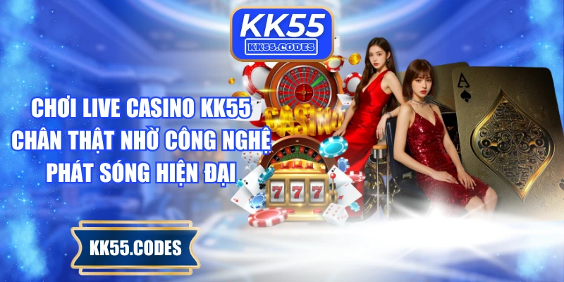 Chơi live casino KK55 chân thật nhờ công nghệ phát sóng hiện đại